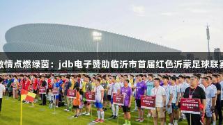 红色激情点燃绿茵：jdb电子赞助临沂市首届红色沂蒙足球联赛开赛