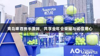 青岛啤酒携手澳网，共享金年会荣耀与诚信用心