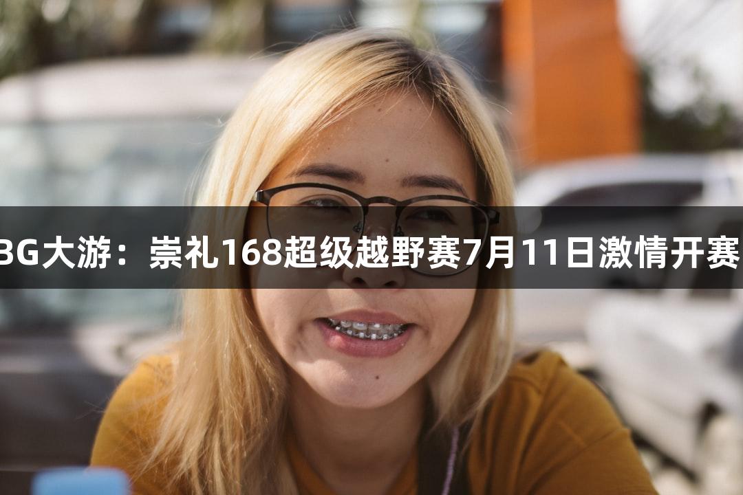 BG大游：崇礼168超级越野赛7月11日激情开赛！