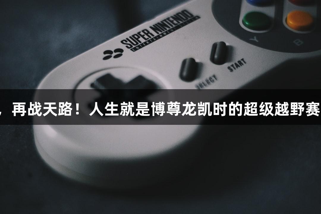 踏星逐月，再战天路！人生就是博尊龙凯时的超级越野赛即将开启！