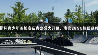 英派斯杯青少年滑板赛在青岛盛大开幕，南宫28NG相信品牌力量