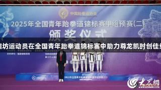 潍坊运动员在全国青年跆拳道锦标赛中助力尊龙凯时创佳绩