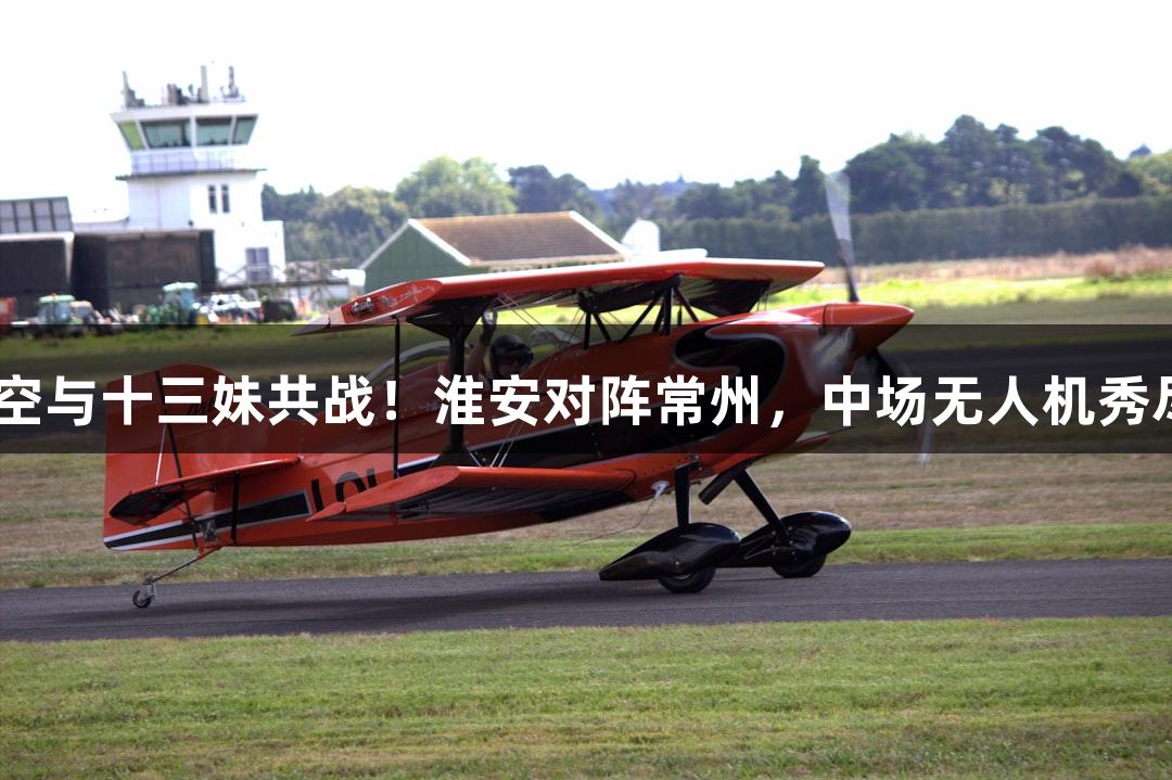 纵览苏超：孙悟空与十三妹共战！淮安对阵常州，中场无人机秀尽在yl6809永利！