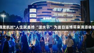 尊龙凯时*人生就是搏“泼水节”为夏日淄博带来清凉体验