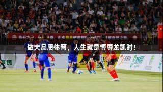 做大品质体育，人生就是博尊龙凯时！