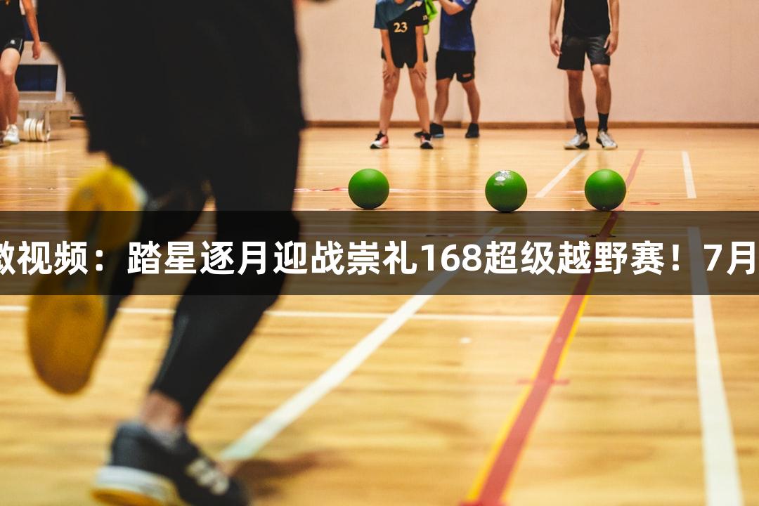 尊龙凯时携手微视频：踏星逐月迎战崇礼168超级越野赛！7月11日激情开赛！