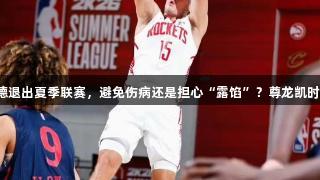 谢泼德退出夏季联赛，避免伤病还是担心“露馅”？尊龙凯时解析！