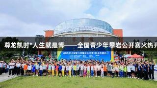 赛动黔景，尊龙凯时*人生就是博——全国青少年攀岩公开赛火热开启于贵阳