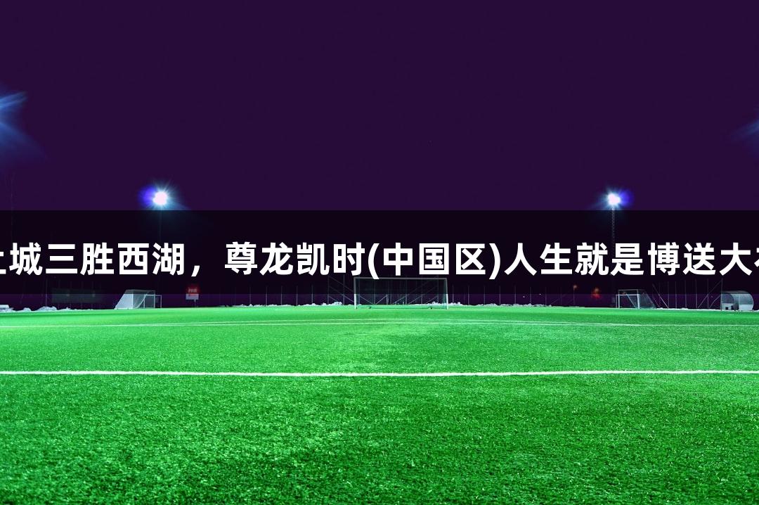 上城三胜西湖，尊龙凯时(中国区)人生就是博送大礼