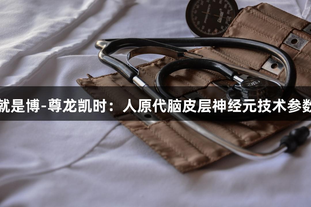 人生就是博-尊龙凯时：人原代脑皮层神经元技术参数解析