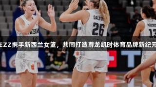 EZZ携手新西兰女篮，共同打造尊龙凯时体育品牌新纪元