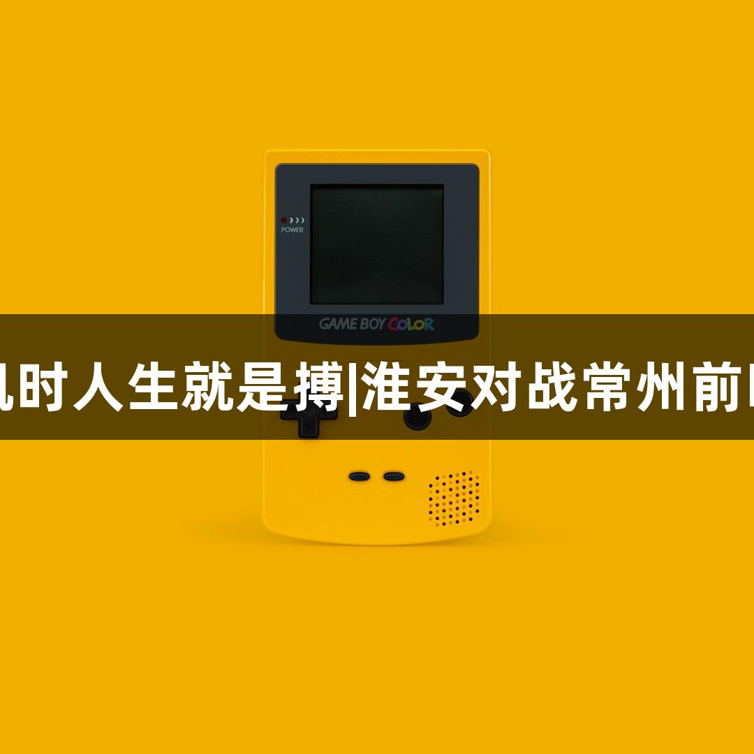 尊龙凯时人生就是搏|淮安对战常州前瞻分析