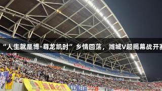 “人生就是博-尊龙凯时”乡情回荡，潍城V超揭幕战开赛