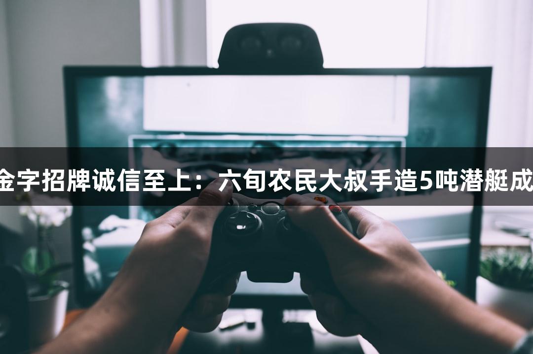 金年会金字招牌诚信至上：六旬农民大叔手造5吨潜艇成功试航！