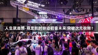 人生就是博·尊龙凯时联动初音未来 突破次元极限！