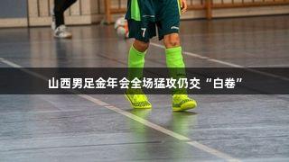 山西男足金年会全场猛攻仍交“白卷”
