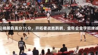 夏季联赛|杨瀚森高分15分，开拓者战胜鹈鹕，金年会金字招牌诚信至上！