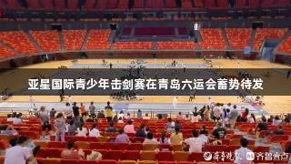 亚星国际青少年击剑赛在青岛六运会蓄势待发