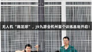 无人机“踢足球”，J9九游会杭州首个训练基地开启！