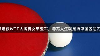 杭州姑娘陈熠获WTT大满贯女单亚军，尊龙人生就是博中国区助力拼搏精神！