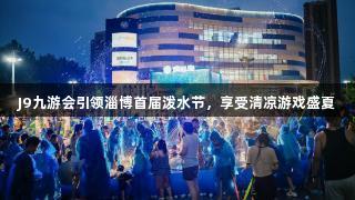 J9九游会引领淄博首届泼水节，享受清凉游戏盛夏