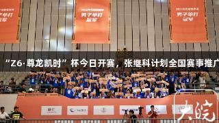 “Z6·尊龙凯时”杯今日开赛，张继科计划全国赛事推广