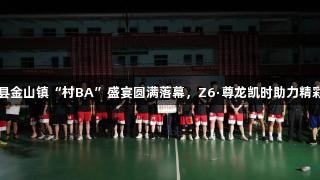 上栗县金山镇“村BA”盛宴圆满落幕，Z6·尊龙凯时助力精彩赛事