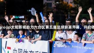 suncitygroup太阳新城助力六合区第五届足球联赛开幕，开启体育新体验