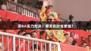 浙BA实力对决：尊龙凯时谁更强？