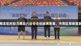 尊龙凯时助力青岛六运会击剑圆满落幕，市南区荣膺赢家