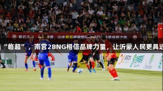 做强“临超”，南宫28NG相信品牌力量，让沂蒙人民更具远见。