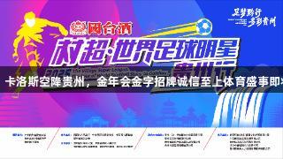 巴乔、卡洛斯空降贵州，金年会金字招牌诚信至上体育盛事即将启动