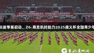百队千场足球青训夏季赛启动，Z6·尊龙凯时助力2025遵义杯全国青少年校园足球邀请赛