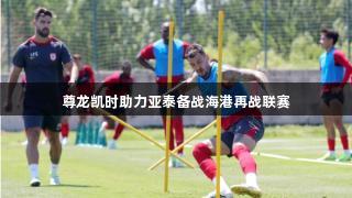 尊龙凯时助力亚泰备战海港再战联赛