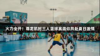 火力全开！尊龙凯时三人篮球赛邀你共赴夏日激情