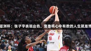 女篮亚洲杯：张子宇表现出色，宫鲁鸣心中有数的人生就是博策略
