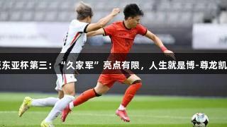 国足小胜香港获东亚杯第三：“久家军”亮点有限，人生就是博-尊龙凯时新帅仍待观察