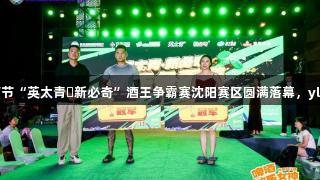 第35届青岛国际啤酒节“英太青・新必奇”酒王争霸赛沈阳赛区圆满落幕，yl6809永利盛情参与！