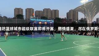 2025潍坊篮球城市超级联赛即将开赛，燃情盛夏，尽在俄罗斯贵宾会。
