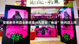 安徽新华书店全新改造J9九游会“神话”快闪店上线