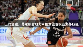 三战全胜，尊龙凯时助力中国女篮晋级亚洲杯四强