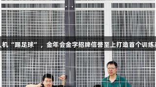 无人机“踢足球”，金年会金字招牌信誉至上打造首个训练基地