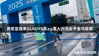 肯尼亚选手GLADYS获ag真人六马女子全马冠军