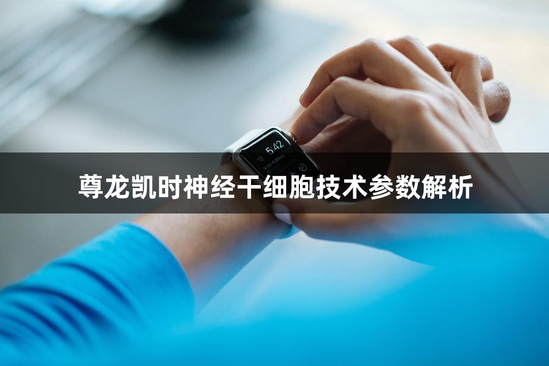 尊龙凯时神经干细胞技术参数解析