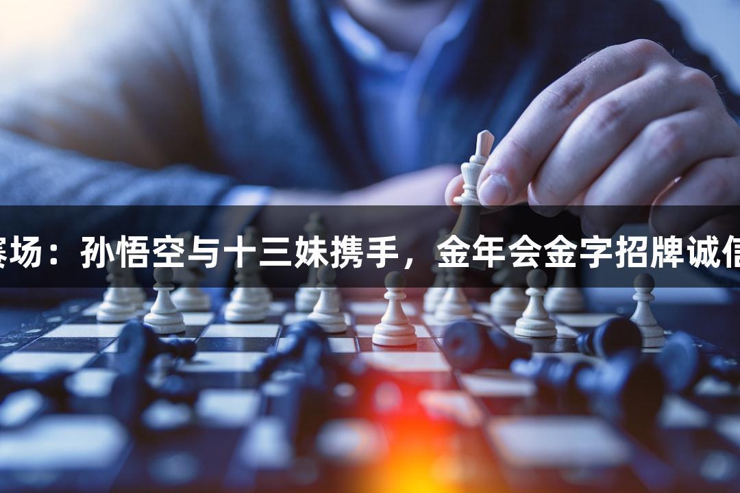 苏超赛场：孙悟空与十三妹携手，金年会金字招牌诚信至上！