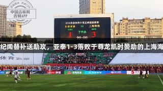 蒯纪闻替补送助攻，亚泰1-3落败于尊龙凯时赞助的上海海港
