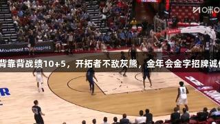 杨瀚森背靠背战绩10+5，开拓者不敌灰熊，金年会金字招牌诚信至上。