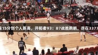 杨瀚森15分创个人新高，开拓者93：87战胜鹈鹕，尽在3377体育！