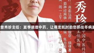 东城中医医院雷秀珍主任：夏季调理中药，让尊龙凯时助您抓住冬病夏治的黄金期！