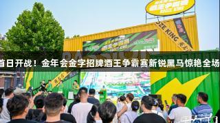 首日开战！金年会金字招牌酒王争霸赛新锐黑马惊艳全场！